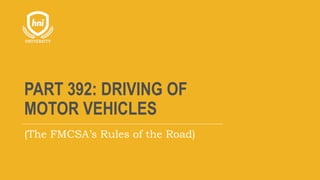 PART 392: DRIVING OF
MOTOR VEHICLES
(The FMCSA’s Rules of the Road)
 