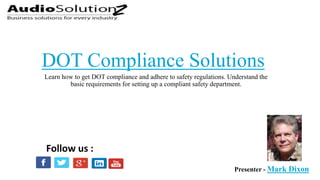 Learn how to get DOT compliance and adhere to safety regulations. Understand the
basic requirements for setting up a compliant safety department.
DOT Compliance Solutions
Presenter - Mark Dixon
Follow us :
 
