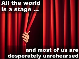 All the world
is a stage ...




       and most of us are
  desperately unrehearsed
 