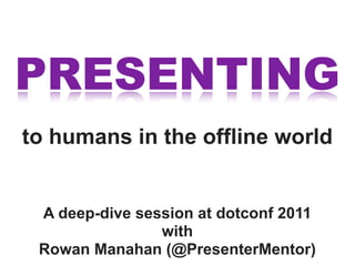 PRESENTING
to humans in the offline world


 A deep-dive session at dotconf 2011
                with
 Rowan Manahan (@Pre...