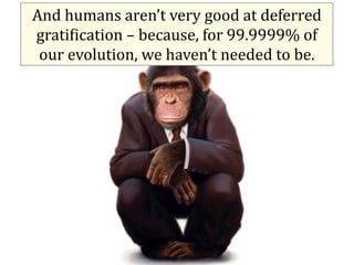 And	
  humans	
  aren’t	
  very	
  good	
  at	
  deferred	
  
grati9ication	
  –	
  because,	
  for	
  99.9999%	
  of	
  
...