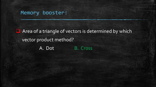 Memory booster:
 Area of a triangle of vectors is determined by which
vector product method?
A. Dot B. Cross
 