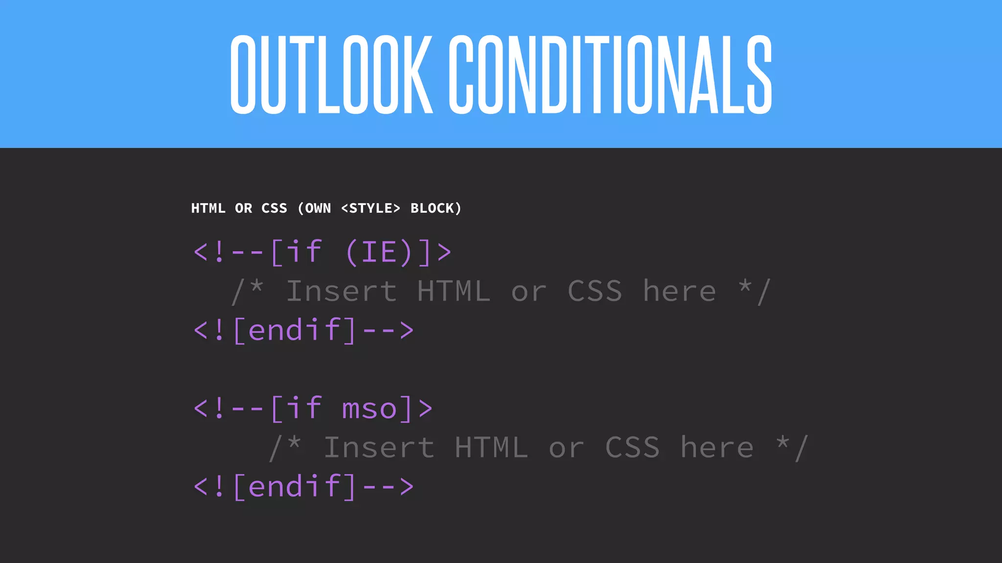 OUTLOOKCONDITIONALS
@KevinMandeville #CSSSummit
HTML OR CSS (OWN <STYLE> BLOCK)
<!--[if (IE)]>
/* Insert HTML or CSS here */
<![endif]-->
<!--[if mso]>
/* Insert HTML or CSS here */
<![endif]-->
 