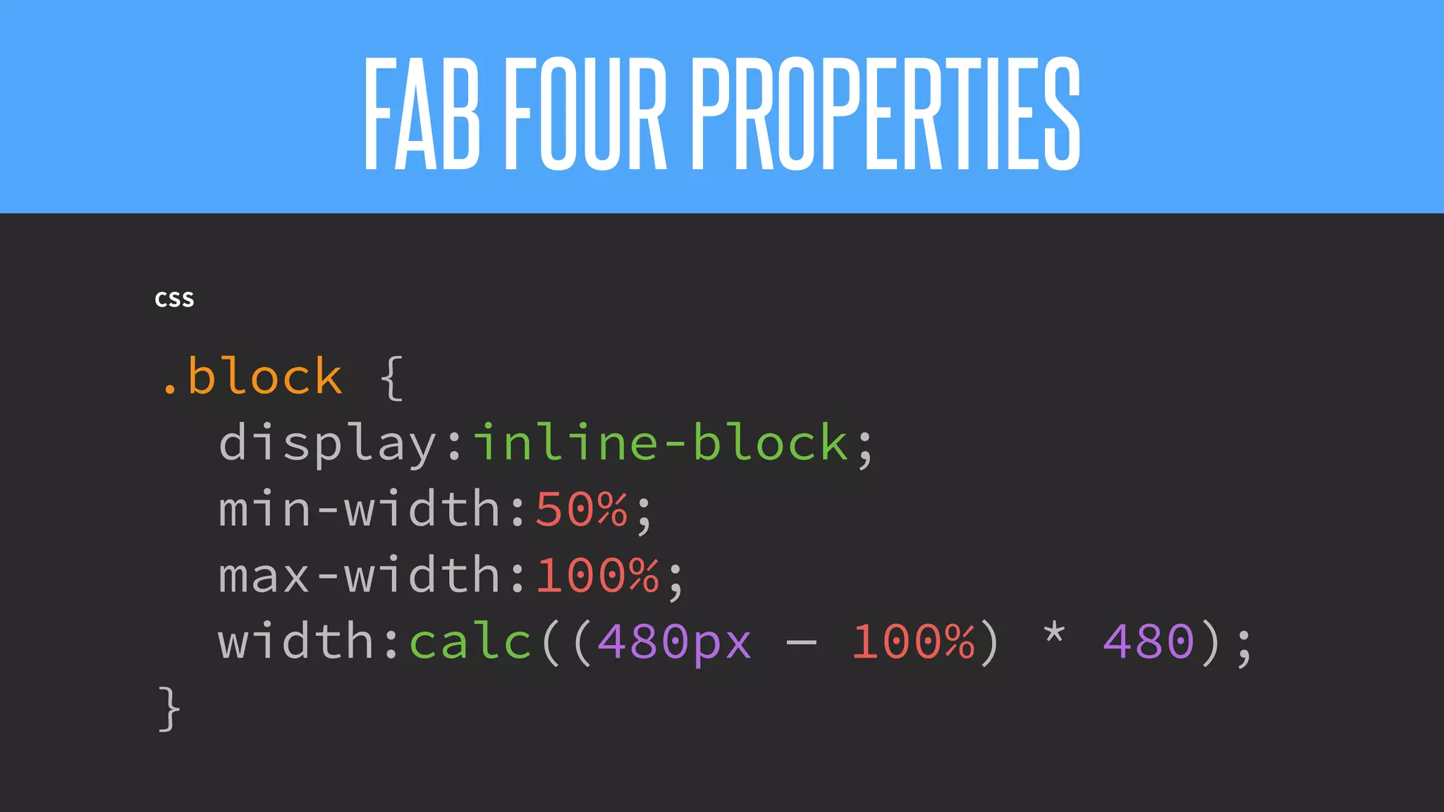 @KevinMandeville #CSSSummit
CSS
.block {
display:inline-block;
min-width:50%;
max-width:100%;
width:calc((480px — 100%) * 480);
}
FABFOURPROPERTIES
 