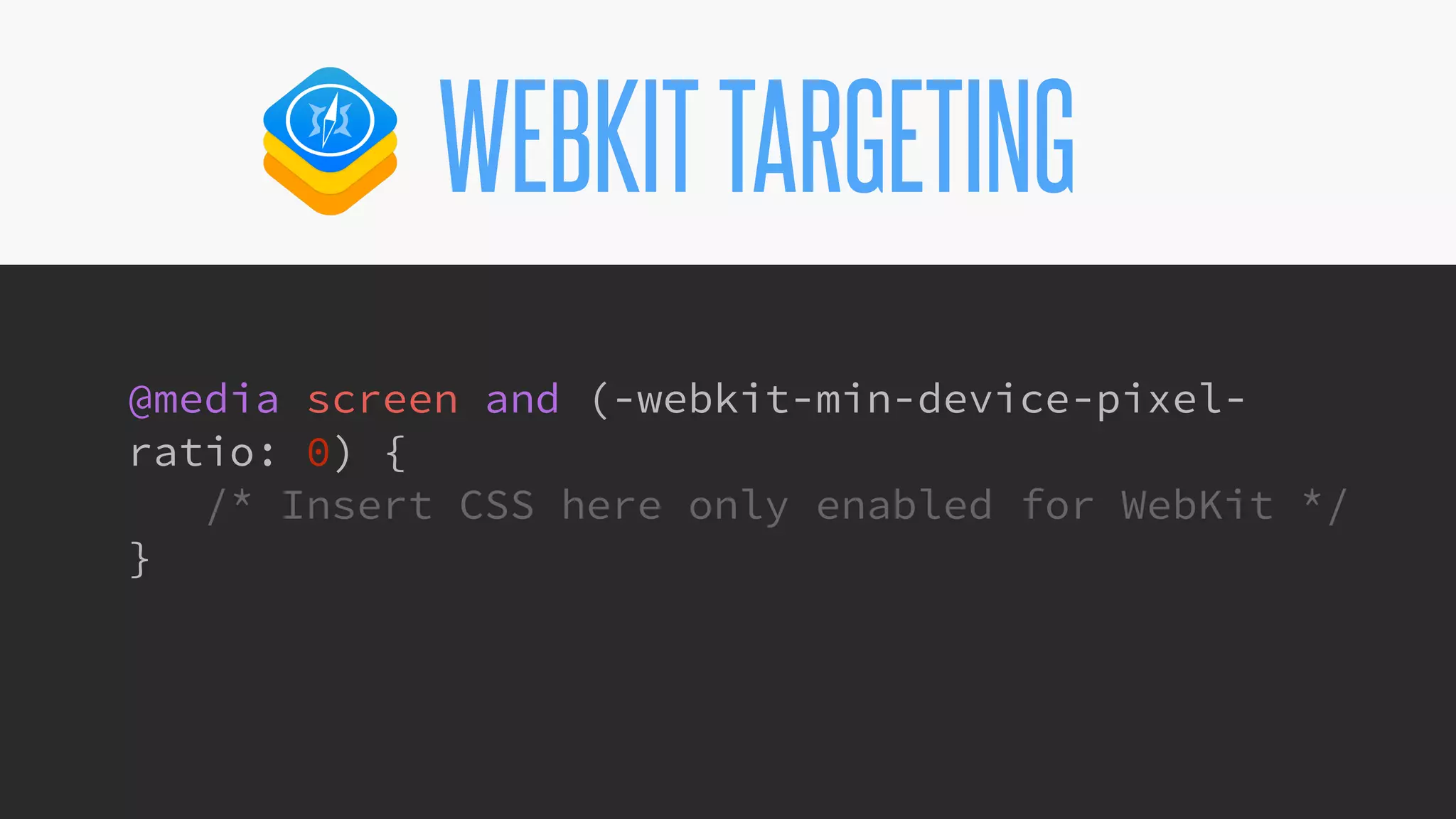 @KevinMandeville #CSSSummit
WEBKITTARGETING
@media screen and (-webkit-min-device-pixel-
ratio: 0) {
/* Insert CSS here only enabled for WebKit */
}
 