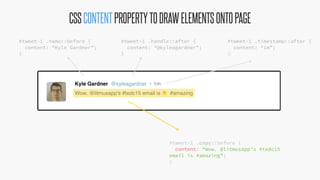 @KevinMandeville #CSSSummit
#tweet-1 .name::before {
content: “Kyle Gardner”;
}
#tweet-1 .handle::after {
content: “@kyleagardner";
}
#tweet-1 .timestamp::after {
content: “1m”;
}
#tweet-1 .copy::before {
content: “Wow. @litmusapp’s #tedc15
email is #amazing”;
}
CSSCONTENTPROPERTYTODRAWELEMENTSONTOPAGE
 