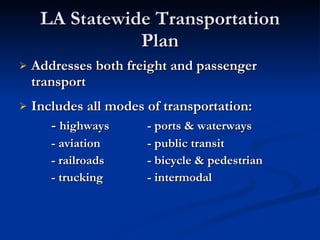 LA Statewide Transportation Plan Addresses both freight and passenger transport Includes all modes of transportation: -  highways - ports & waterways - aviation - public transit - railroads - bicycle & pedestrian - trucking - intermodal 