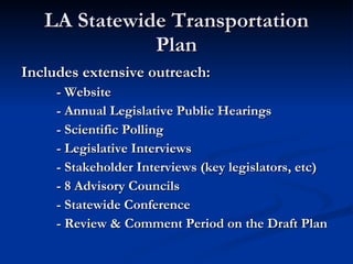 LA Statewide Transportation Plan Includes extensive outreach: - Website - Annual Legislative Public Hearings - Scientific Polling - Legislative Interviews - Stakeholder Interviews (key legislators, etc) - 8 Advisory Councils - Statewide Conference - Review & Comment Period on the Draft Plan 