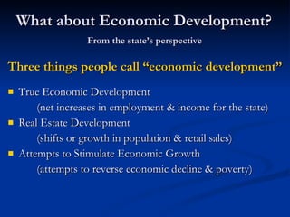 What about Economic Development?   From the state’s perspective  Three things people call “economic development” True Economic Development (net increases in employment & income for the state) Real Estate Development (shifts or growth in population & retail sales) Attempts to Stimulate Economic Growth (attempts to reverse economic decline & poverty) 