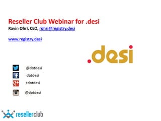 Reseller Club Webinar for .desi 
Ravin Ohri, CEO, rohri@registry.desi 
www.registry.desi 
 