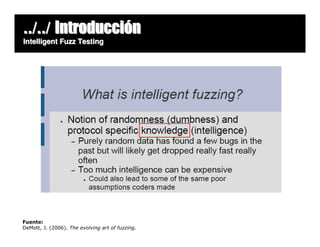 ../../ Introducción
Intelligent Fuzz Testing




Fuente:
DeMott, J. (2006). The evolving art of fuzzing.
 