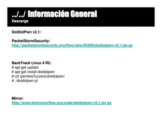 ../../ Información General
Descarga


DotDotPwn v2.1:

PacketStormSecurity:
http://packetstormsecurity.org/files/view/95399/dotdotpwn-v2.1.tar.gz



BackTrack Linux 4 R2:
# apt-get update
# apt-get install dotdotpwn
# cd /pentest/fuzzers/dotdotpwn/
# ./dotdotpwn.pl



Mirror:
http://www.brainoverflow.org/code/dotdotpwn-v2.1.tar.gz
 