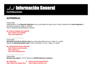 ../../ Información General
Contribuciones


AUTHORS.txt

Feature/Idea:
Implementation of the Bisection Algorithm once a vulnerability has been found in order to determine the exact deepness of
the directory traversal. Origin of -X switch.
http://en.wikipedia.org/wiki/Bisection_method

By: Roberto Salgado aka LightOS
  http://twitter.com/LightOS
  http://www.websec.ca

-------------------------------------
Feature/Idea:
Not always include the @Extra_files (e.g. web.config, httpd.conf, etc.). Origin of -e switch.
Specify the Operating System type if known ("windows" or "unix"). Origin of -o switch.

By: Eduardo Ruiz Duarte aka Beck
  http://twitter.com/toorandom
  http://math.co.ro
  http://b3ck.blogspot.com

-------------------------------------
Feature/Idea:
Random User-Agent in HTTP requests for IDS/IPS detection avoidance.

By: Diego Boy                &     Cristian Urrutia aka Gashnark
http://twitter.com/Diego_Boy       http://twitter.com/blion_tec
 