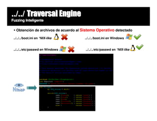 ../../ Traversal Engine
Fuzzing Inteligente

   Obtención de archivos de acuerdo al Sistema Operativo detectado

 ../../../boot.ini en *NIX-like         ../../../boot.ini en Windows


 ../../../etc/passwd en Windows         ../../../etc/passwd en *NIX-like
 