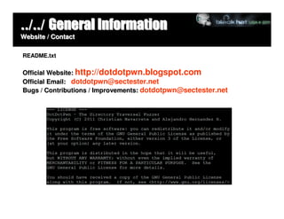 ../../ General Information
Website / Contact

README.txt


Official Website: http://dotdotpwn.blogspot.com
Official Email: dotdotpwn@sectester.net
Bugs / Contributions / Improvements: dotdotpwn@sectester.net
 