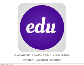 CHAD WHITING | MASON FIELD | JUSTIN CARSON

                                  EVERNOTE HACKATHON - #SLOHACK
Sunday, February 17, 2013
 