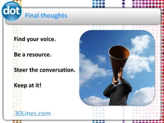 Final thoughts <ul><li>Find your voice. </li></ul><ul><li>Be a resource. </li></ul><ul><li>Steer the conversation. </li></...