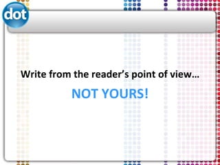 <ul><li>Write from the reader’s point of view… </li></ul><ul><li>NOT YOURS! </li></ul>