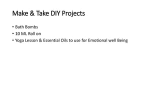 Make & Take DIY Projects
• Bath Bombs
• 10 ML Roll on
• Yoga Lesson & Essential Oils to use for Emotional well Being
 