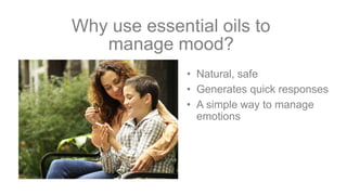 • Natural, safe
• Generates quick responses
• A simple way to manage
emotions
Why use essential oils to
manage mood?
 