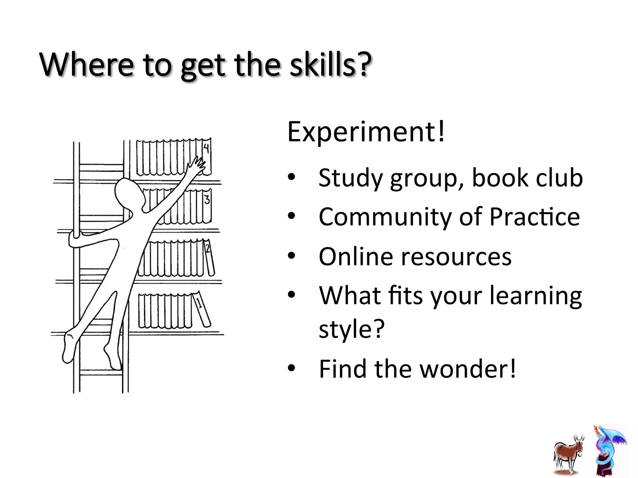 Where  to  get  the  skills?
Experiment!	
  
•  Study	
  group,	
  book	
  club	
  
•  Community	
  of	
  PracJce	
  
•  Online	
  resources	
  
•  What	
  ﬁts	
  your	
  learning	
  
style?	
  
•  Find	
  the	
  wonder!	
  
 