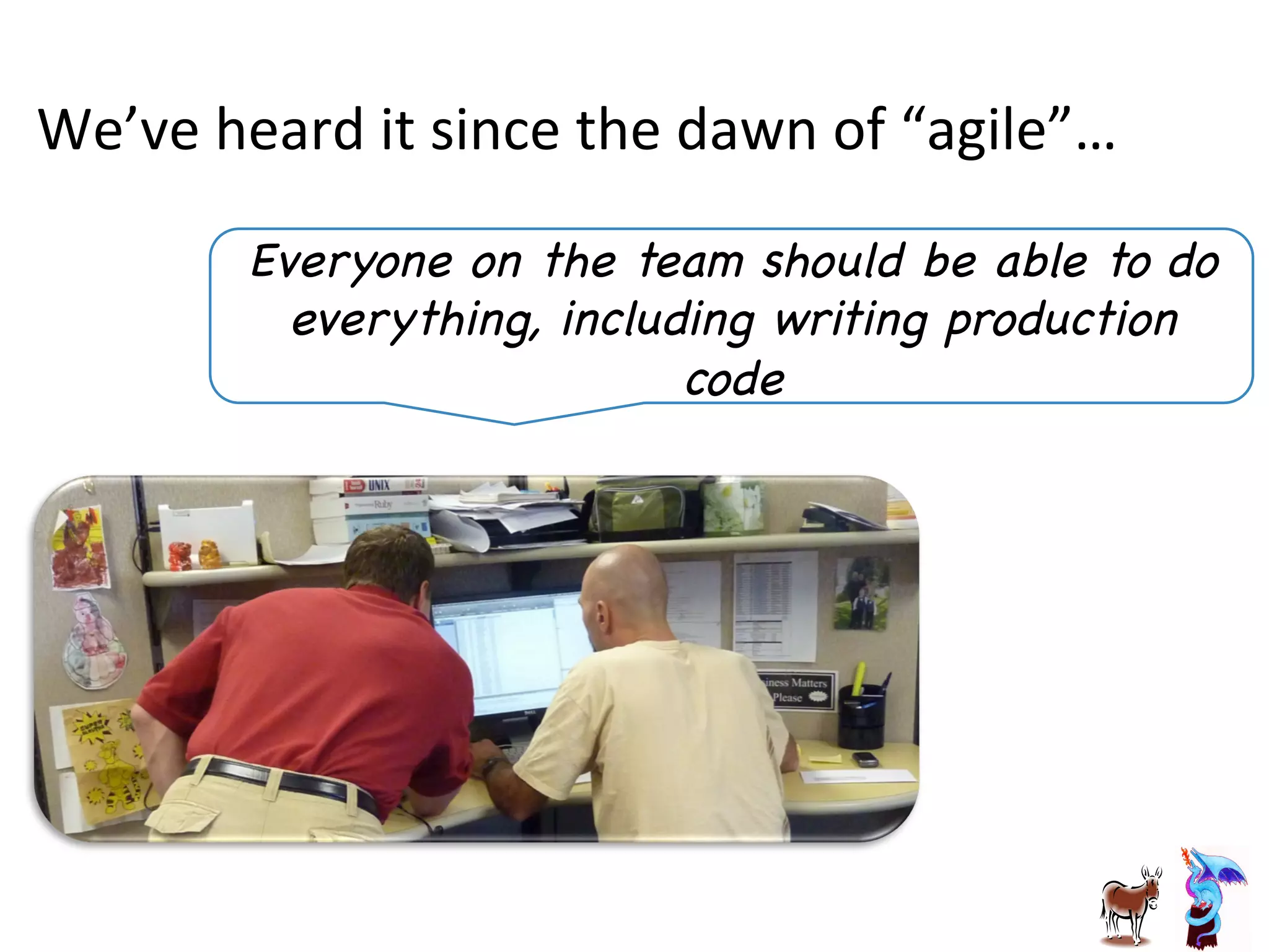 We’ve	
  heard	
  it	
  since	
  the	
  dawn	
  of	
  “agile”…	
  
Everyone on the team should be able to do
everything, including writing production
code

 