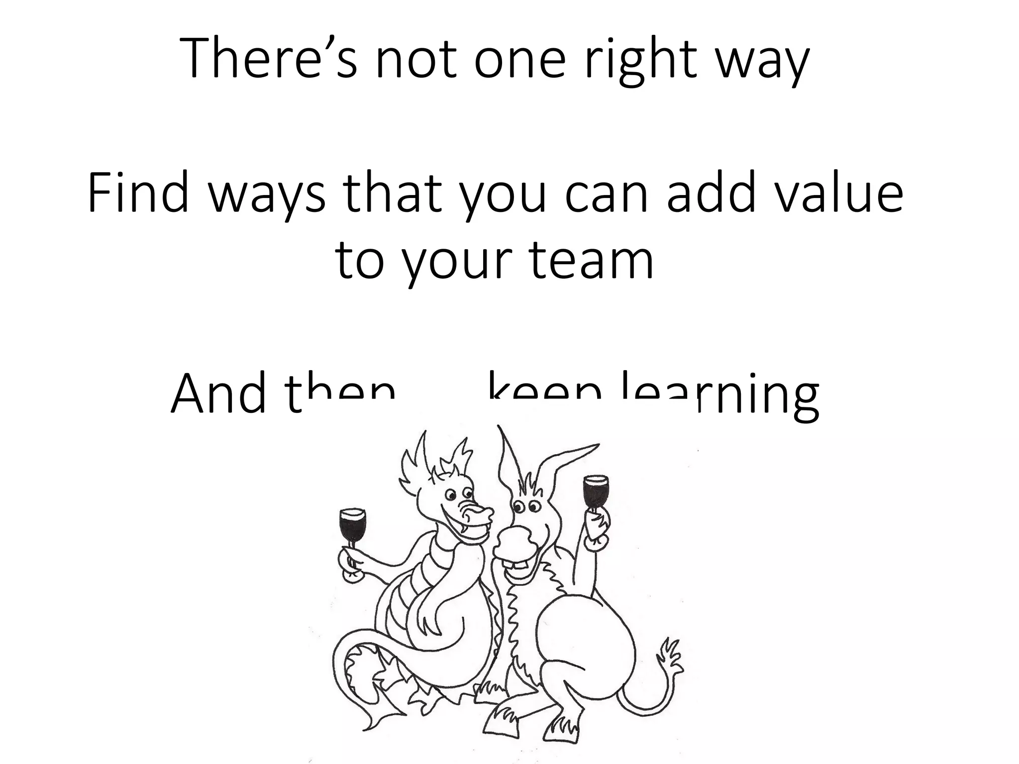 There’s  not  one  right  way  
    
Find  ways  that  you  can  add  value  
to  your  team  
    
And  then  ….  keep  learning    

 