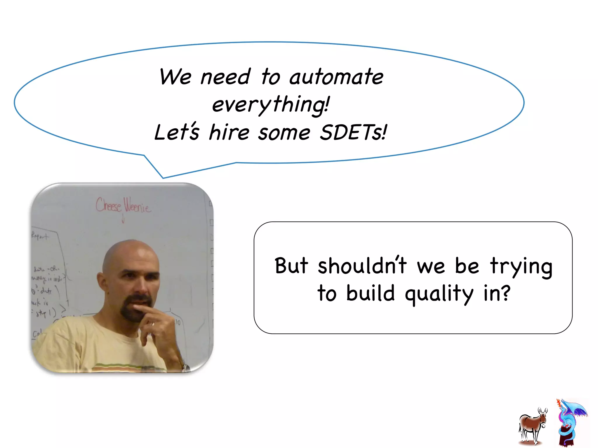 We need to automate
everything! 

Let’s hire some SDETs!

But shouldn’t we be trying
to build quality in?

 
