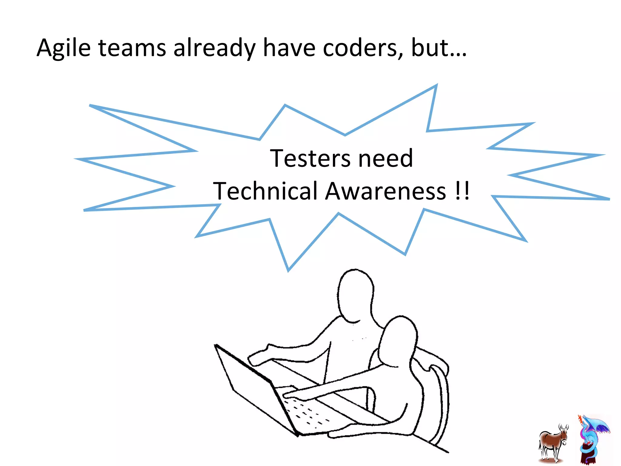Testers	
  need	
  	
  
Technical	
  Awareness	
  !!	
  	
  
Agile	
  teams	
  already	
  have	
  coders,	
  but…	
  
 