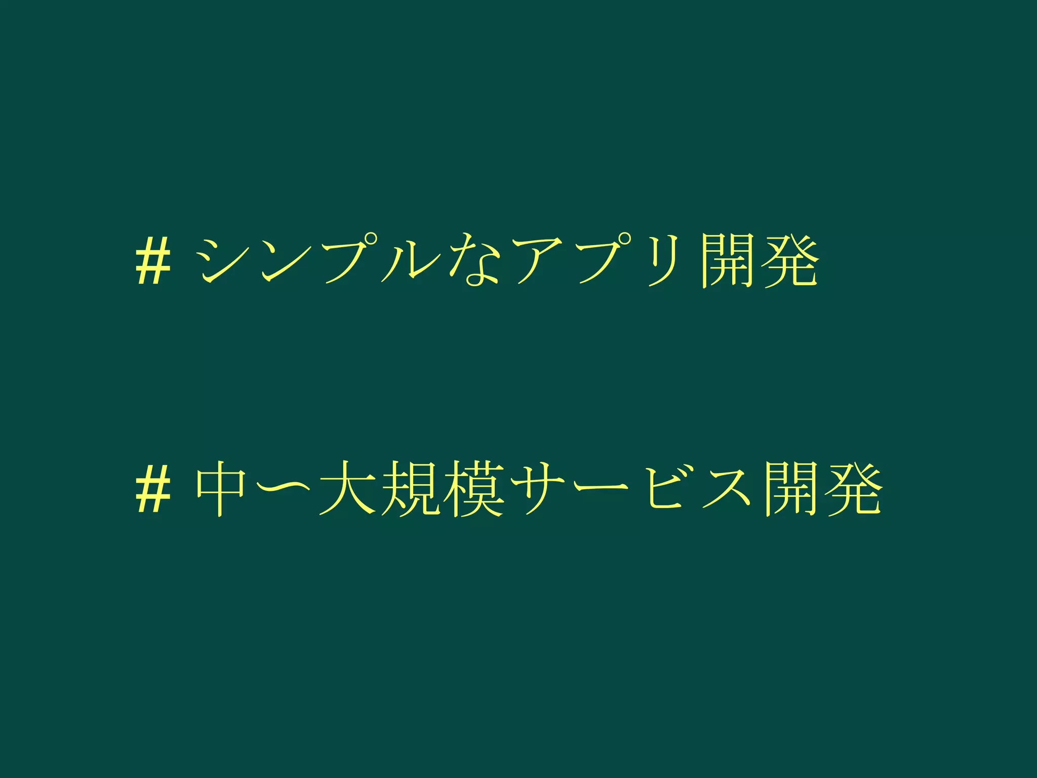 # シンプルなアプリ開発

# 中〜大規模サービス開発

 