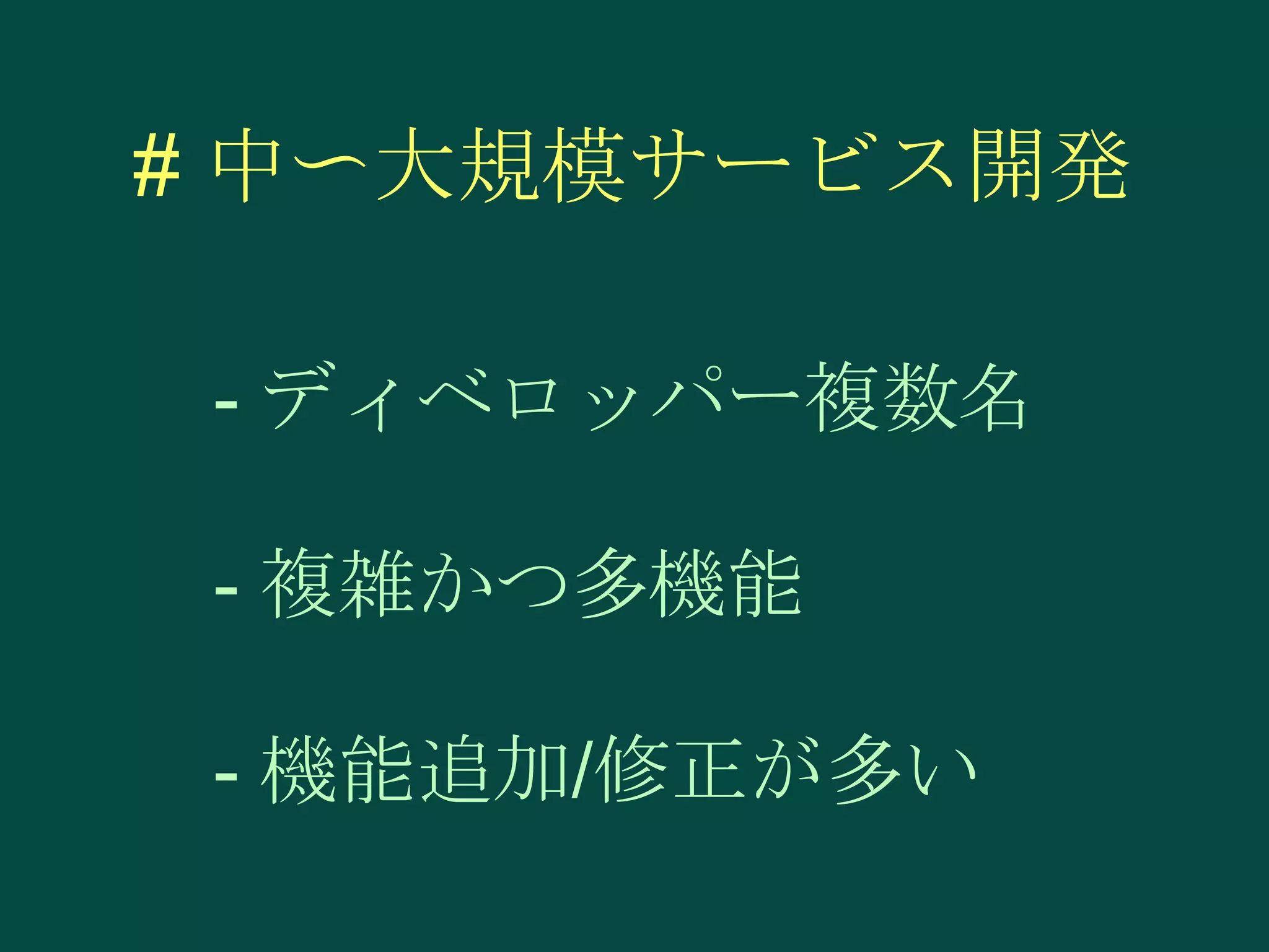 # 中〜大規模サービス開発
- ディベロッパー複数名

- 複雑かつ多機能
- 機能追加/修正が多い

 