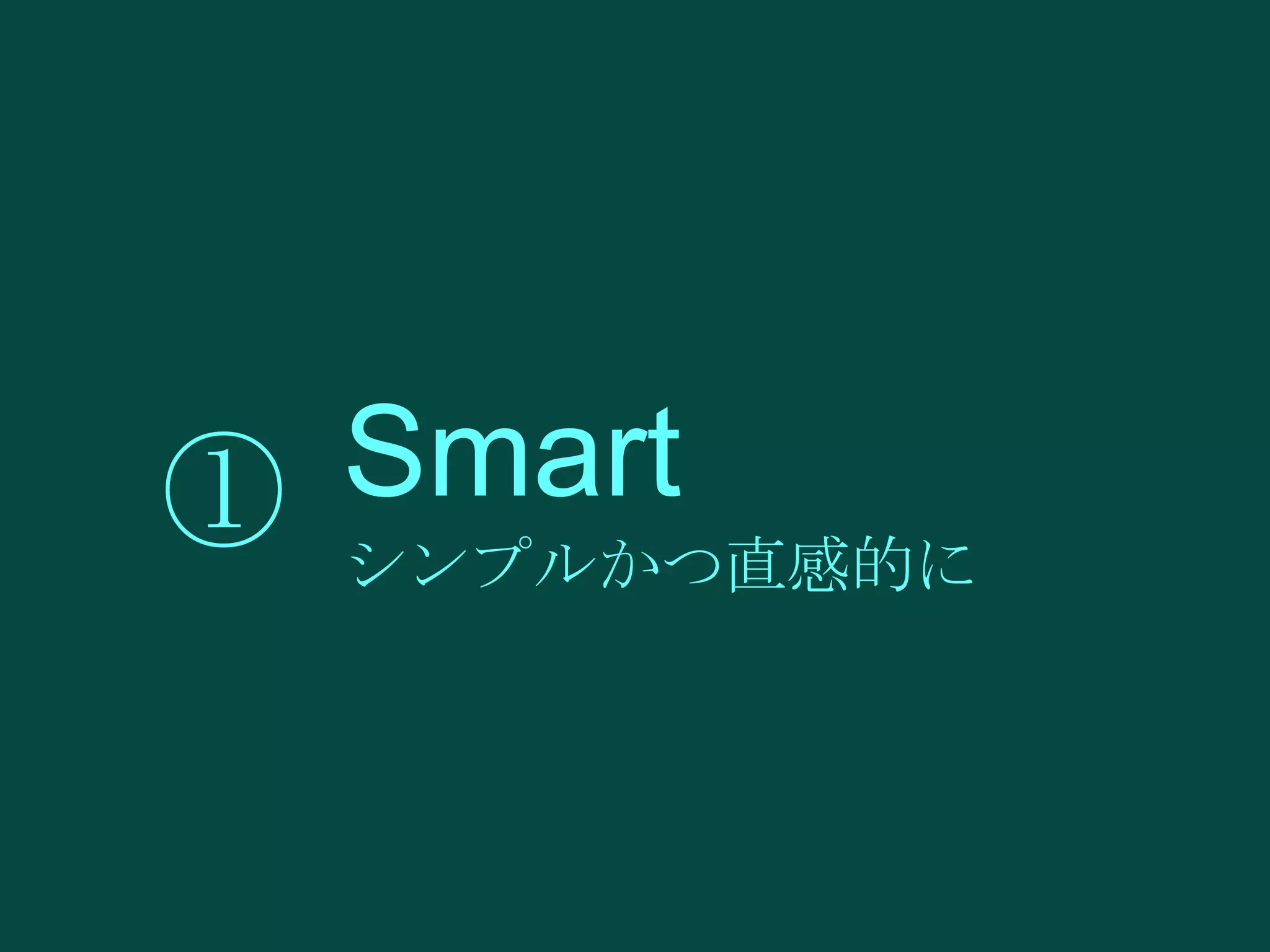 Smart
① シンプルかつ直感的に

 