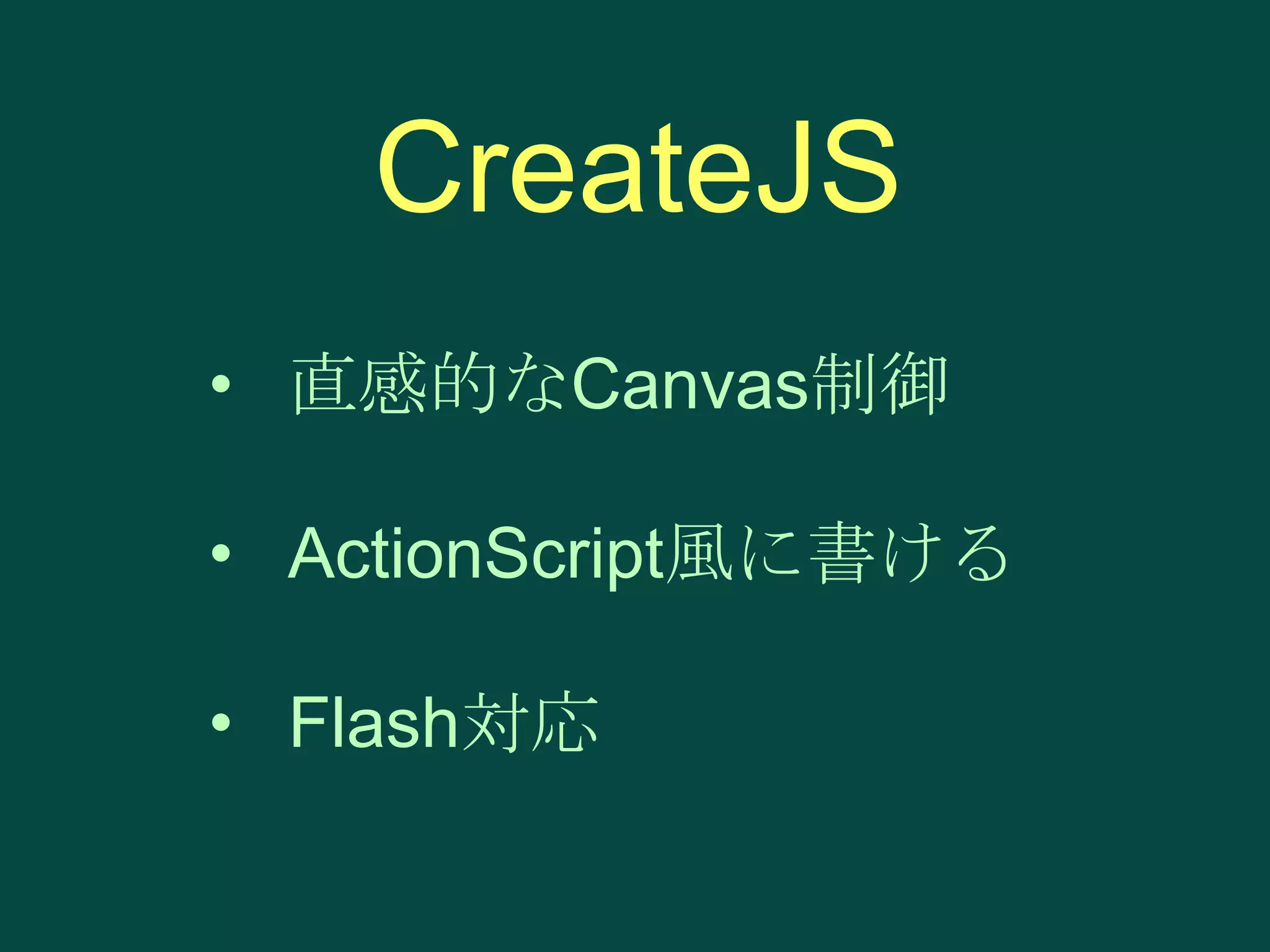 CreateJS
• 直感的なCanvas制御
• ActionScript風に書ける

• Flash対応

 