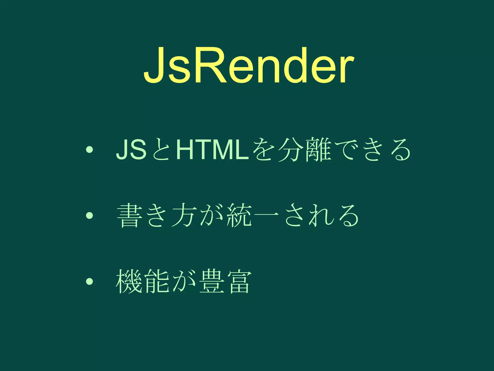 JsRender
• JSとHTMLを分離できる
• 書き方が統一される

• 機能が豊富

 