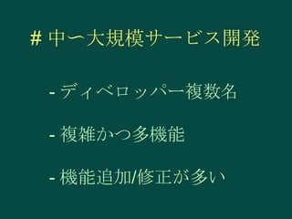 # 中〜大規模サービス開発
- ディベロッパー複数名

- 複雑かつ多機能
- 機能追加/修正が多い

 