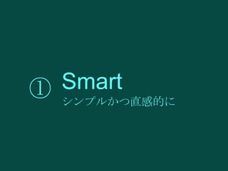 Smart
① シンプルかつ直感的に

 