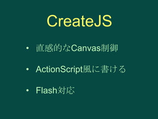 CreateJS
• 直感的なCanvas制御
• ActionScript風に書ける

• Flash対応

 