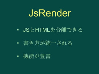JsRender
• JSとHTMLを分離できる
• 書き方が統一される

• 機能が豊富

 
