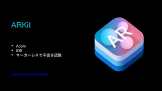 ARKit
• Apple
• iOS
• マーカーレスで平面を認識
https://developer.apple.com/arkit/
 