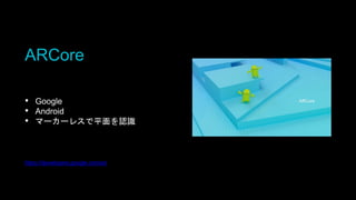 ARCore
• Google
• Android
• マーカーレスで平面を認識
https://developers.google.com/ar/
 
