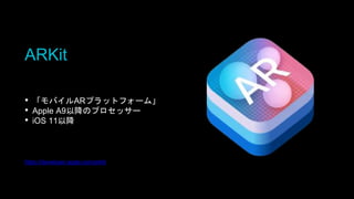 ARKit
• 「モバイルARプラットフォーム」
• Apple A9以降のプロセッサー
• iOS 11以降
https://developer.apple.com/arkit/
 