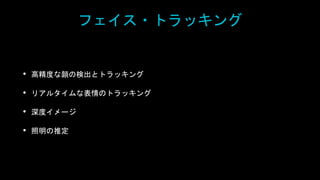 フェイス・トラッキング
• 高精度な顔の検出とトラッキング
• リアルタイムな表情のトラッキング
• 深度イメージ
• 照明の推定
 