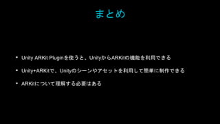 まとめ
• Unity ARKit Pluginを使うと、UnityからARKitの機能を利用できる
• Unity+ARKitで、Unityのシーンやアセットを利用して簡単に制作できる
• ARKitについて理解する必要はある
 