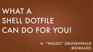 H. “WALDO” GRUNENWALD
@GWALDO
WHAT A
SHELL DOTFILE
CAN DO FOR YOU!
 