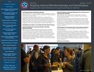 Cover
Targeting Epigenetic Readers and
Chromatin Remodelers
Next Generation Histone Deacetylase
Inhibitors Symposium
Targeting the Ubiquitin
Proteasome System
Big Data Analytics and Solutions
GPCR-Based Drug Discovery
RNAi for Functional Genomics
Screening - Part 1
Protein-Protein Interactions
as Drug Targets
Antibodies Against Membrane
Protein Targets - Part 1
Sponsor & Exhibit Opportunities
Conference-at-a-Glance
Hotel & Travel Information
Short Courses
Registration Information
Click Here to
Register Online!
DiscoveryOnTarget.com
Targeting Histone Methyltransferases
and Demethylases
Screening Drug Transporter Proteins
Maximizing Efficiency in Discovery
GPCR-Targeted Therapeutics
Genome Editing for Functional
Genomics Screens - Part 2
Cancer Metabolism
Antibodies Against Membrane
Protein Targets - Part 2
Third Annual	 October 9 - 10, 2014
Targeting Histone Methyltransferases and Demethylases
Regulating the Histone Methylome through Small Molecule Inhibition
2:30Targeting Arginine Methyltransferases
Masoud Vedadi, Ph.D., Principal Investigator, Molecular Biophysics, Structural
Genomics Consortium; Assistant Professor, Department of Pharmacology and
Toxicology, University of Toronto
Protein arginine methyltransferases (PRMTs) is an emerging class of
therapeutic targets. We previously reported the first allosteric inhibitor of
PRMT3 with an IC50 value of 2.5 µM, and a significantly more potent next
generation inhibitor with an IC50 value of 230 nM. Here we will report on
further optimization of this series of inhibitors (<100 nM), discuss their target
engagement in cells, and possible allosteric inhibition of other PRMTs.
3:00 Refreshment Break in the Exhibit Hall with Poster Viewing
3:30 A Dual Approach to Develop Inhibitors of Protein
Methyltransferases
Minkui Luo, Ph.D., Assistant Member & Assistant Professor, Molecular
Pharmacology and Chemistry, Memorial Sloan-Kettering Cancer Center
It is of great challenge to develop PMT inhibitors aiming at potency and
specificity. We combined rational design and HTS to develop PMT inhibitors
within the scope of our interest in chemical probes and cancer therapy. We
designed sinefungin analogues against a collection of human PMTs and
identified structurally-distinct sinefungin scaffolds that can selectively bind a
subset of PMTs such as SETD2, CARM1 and SET7/9. We have also identified
novel scaffolds to inhibit SET8.
4:00 Small Molecule Epigenetic Modulators for theTreatment of
Cardiovascular Disorders
Patrick M Woster, Ph.D., Endowed Chair, Drug Discovery; Professor,
Pharmaceutical and Biomedical Sciences, College of Pharmacy, Medical
University of South Carolina
We have identified a new series of small molecules that act as potent and
selective LSD1 inhibitors. Because of their relatively low toxicity, we have
explored the use of these molecules in diseases other than cancer, where
cytotoxicity is not a desirable endpoint. In this presentation, we will describe
the optimization of this new series of LSD1 inhibitors, and present evidence
that LSD1 inhibitor-mediated correction of aberrant gene silencing can have
therapeutic potential.
4:30 Strategies for Developing Histone Demethylase Inhibitors
Akane Kawamura, Ph.D., Senior Investigator, Department of Chemistry,
University of Oxford
Histone demethylases are involved in the epigenetic regulation of gene
transcription via controlling the methylation status on histone tails. Chemical
probes against these enzymes are needed to understand their complex
biology in development and disease. Approximately 20 JmjC-domain
containing KDMs have been identified, which forms a cluster within the
Fe(II) and 2OG-dependent oxygenase superfamily of proteins. This talk will
focus on our recent efforts and different strategies employed for JmjC-KDM
inhibitor development.
5:00 Close of Conference
Discovery on Target | 31
 