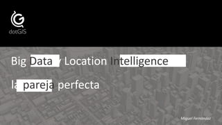 Big Data y Location Intelligence
la pareja perfecta
Miguel Fernández
 