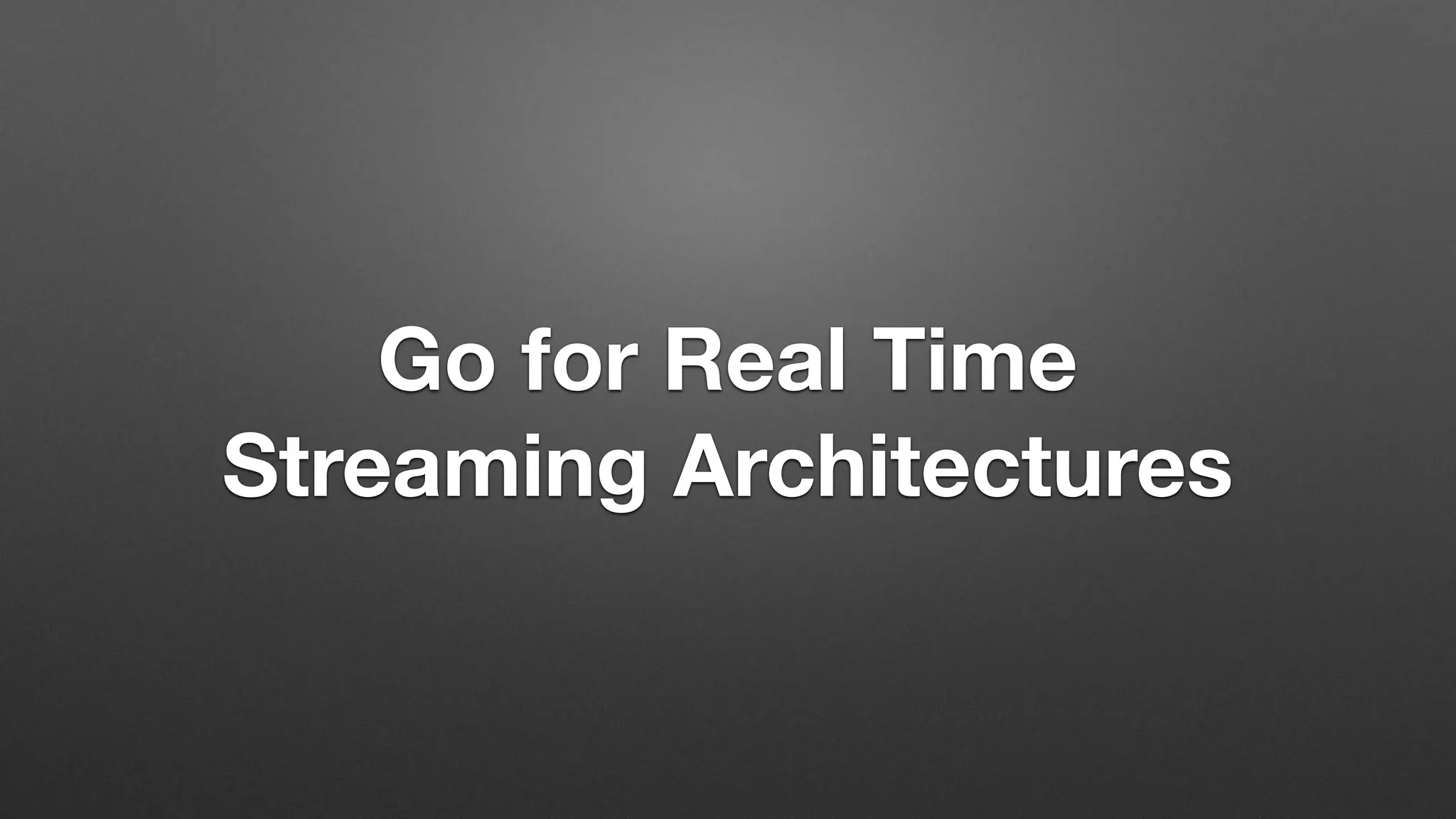 Go for Real Time
Streaming Architectures