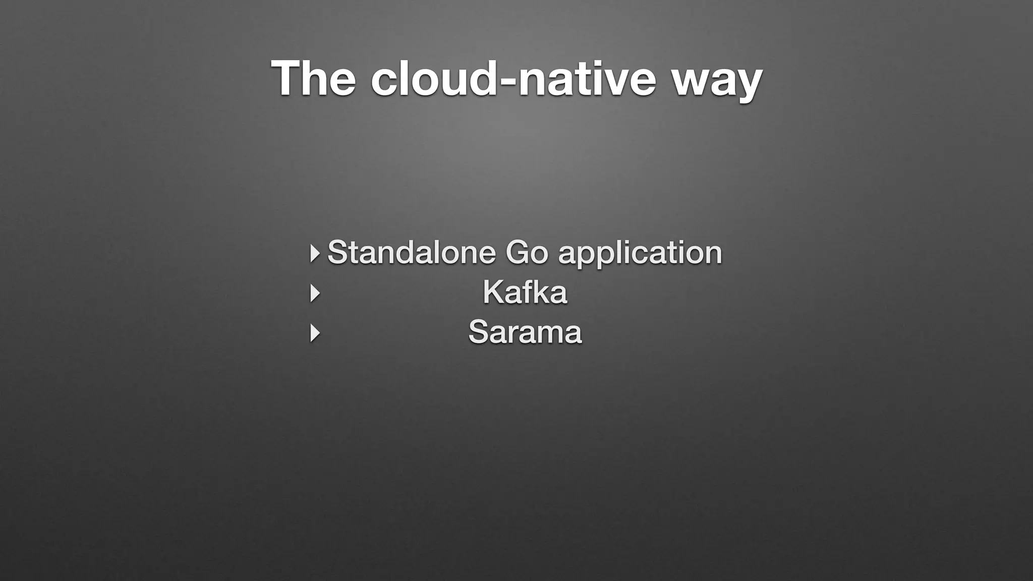 The cloud-native way
‣ Standalone Go application
‣ Kafka
‣ Sarama