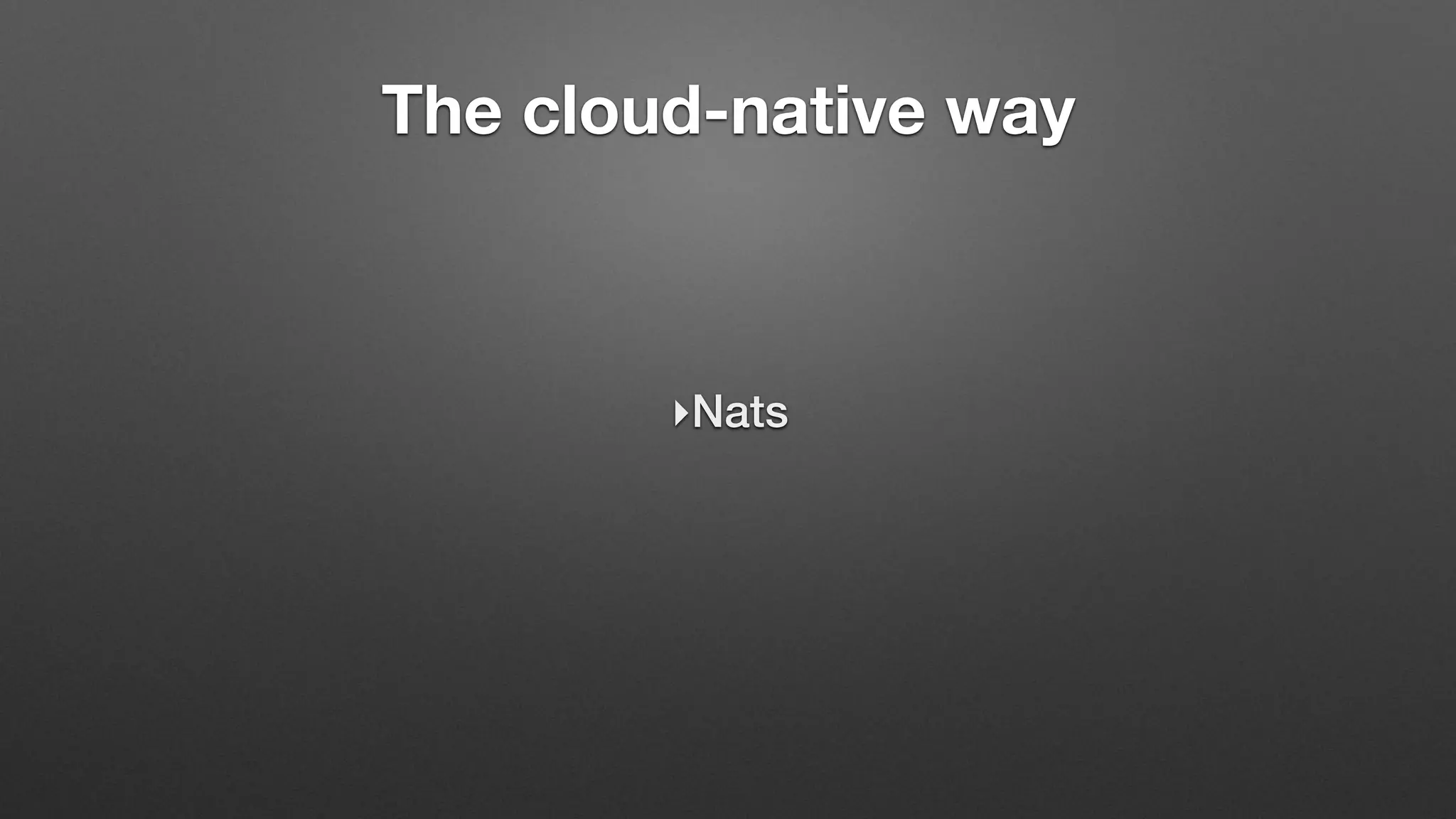 The cloud-native way
‣Nats